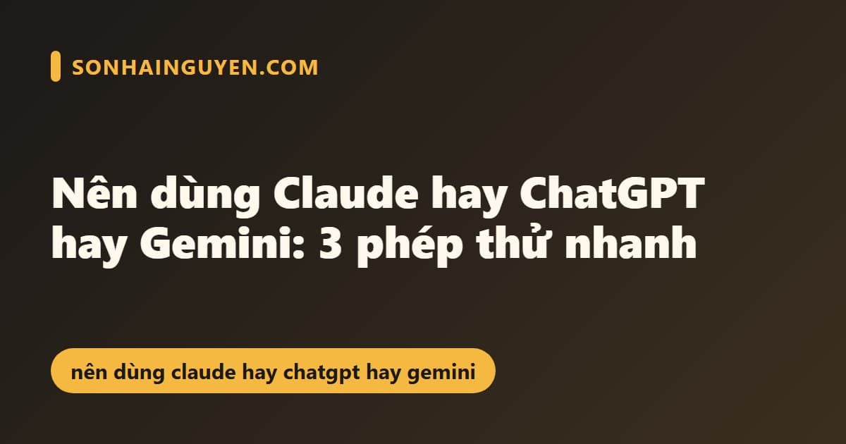 Nên dùng Claude hay ChatGPT hay Gemini: 3 phép thử nhanh