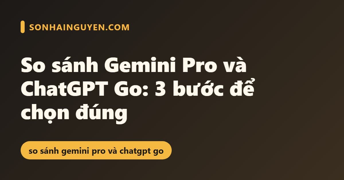 So sánh Gemini Pro và ChatGPT Go: 3 bước để chọn đúng