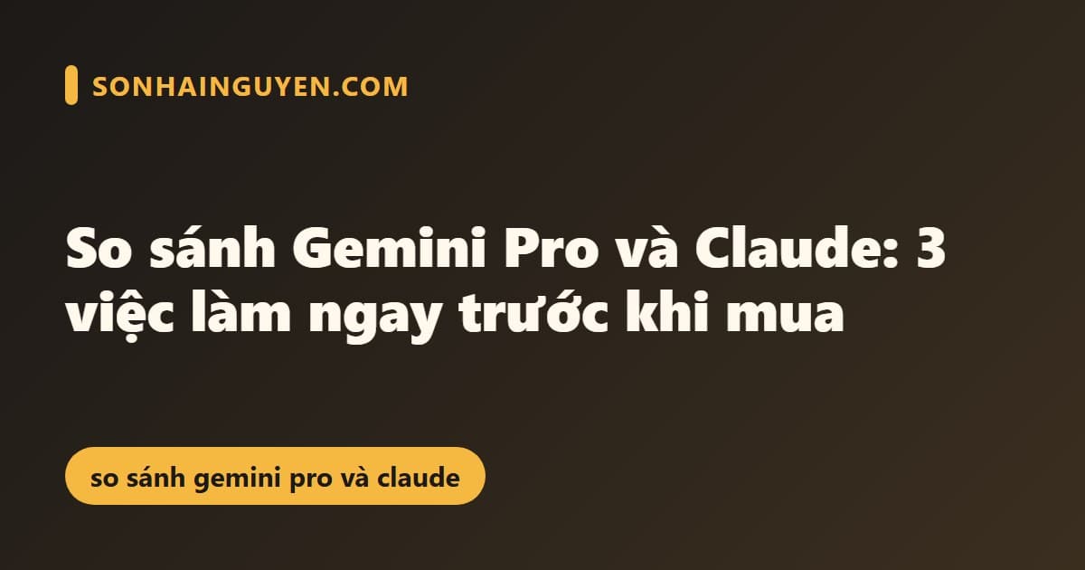 So sánh Gemini Pro và Claude: 3 việc làm ngay trước khi mua